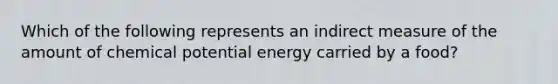 Which of the following represents an indirect measure of the amount of chemical potential energy carried by a food?