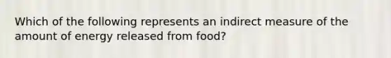 Which of the following represents an indirect measure of the amount of energy released from food?