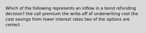 Which of the following represents an inflow in a bond refunding decision? the call premium the write-off of underwriting cost the cost savings from lower interest rates two of the options are correct