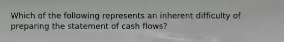 Which of the following represents an inherent difficulty of <a href='https://www.questionai.com/knowledge/kV7zn0WT6E-preparing-the-statement' class='anchor-knowledge'>preparing the statement</a> of cash flows?