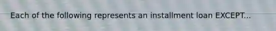 Each of the following represents an installment loan EXCEPT...