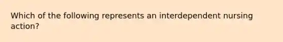 Which of the following represents an interdependent nursing action?