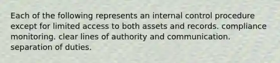 Each of the following represents an internal control procedure except for limited access to both assets and records. compliance monitoring. clear lines of authority and communication. separation of duties.