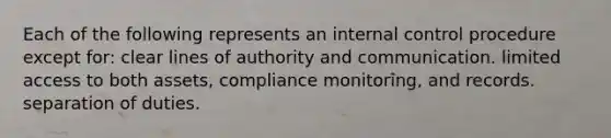 Each of the following represents an internal control procedure except for: clear lines of authority and communication. limited access to both assets, compliance monitoring, and records. separation of duties.