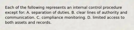 Each of the following represents an internal control procedure except for: A. separation of duties. B. clear lines of authority and communication. C. compliance monitoring. D. limited access to both assets and records.