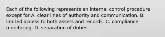 Each of the following represents an internal control procedure except for A. clear lines of authority and communication. B. limited access to both assets and records. C. compliance monitoring. D. separation of duties.