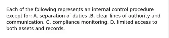 Each of the following represents an internal control procedure except for: A. separation of duties .B. clear lines of authority and communication. C. compliance monitoring. D. limited access to both assets and records.