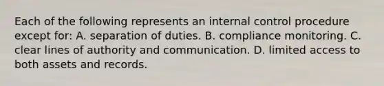 Each of the following represents an internal control procedure except for: A. separation of duties. B. compliance monitoring. C. clear lines of authority and communication. D. limited access to both assets and records.