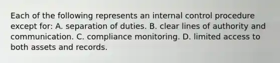 Each of the following represents an internal control procedure except​ for: A. separation of duties. B. clear lines of authority and communication. C. compliance monitoring. D. limited access to both assets and records.