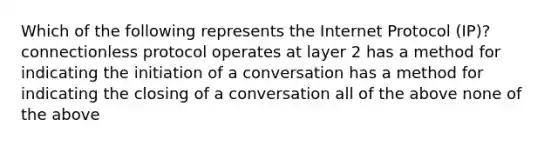 Which of the following represents the Internet Protocol (IP)? connectionless protocol operates at layer 2 has a method for indicating the initiation of a conversation has a method for indicating the closing of a conversation all of the above none of the above