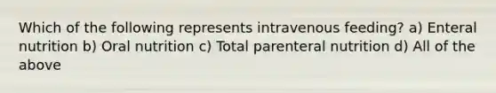 Which of the following represents intravenous feeding? a) Enteral nutrition b) Oral nutrition c) Total parenteral nutrition d) All of the above