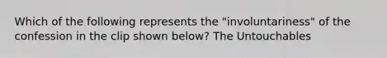 Which of the following represents the "involuntariness" of the confession in the clip shown below? The Untouchables