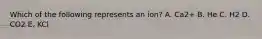 Which of the following represents an ion? A. Ca2+ B. He C. H2 D. CO2 E. KCl