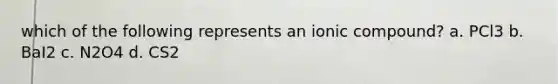 which of the following represents an ionic compound? a. PCl3 b. BaI2 c. N2O4 d. CS2