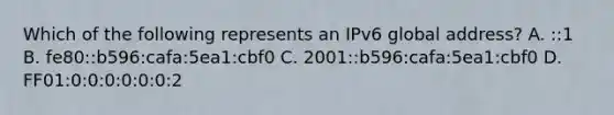 Which of the following represents an IPv6 global address? A. ::1 B. fe80::b596:cafa:5ea1:cbf0 C. 2001::b596:cafa:5ea1:cbf0 D. FF01:0:0:0:0:0:0:2