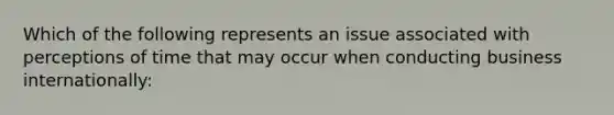 Which of the following represents an issue associated with perceptions of time that may occur when conducting business internationally: