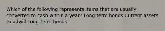 Which of the following represents items that are usually converted to cash within a year? Long-term bonds Current assets Goodwill Long-term bonds