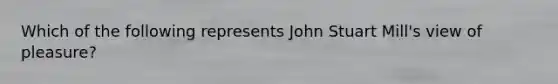 Which of the following represents John Stuart Mill's view of pleasure?