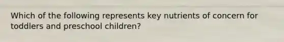 Which of the following represents key nutrients of concern for toddlers and preschool children?