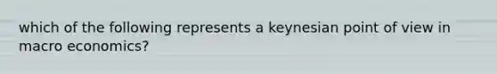 which of the following represents a keynesian point of view in macro economics?