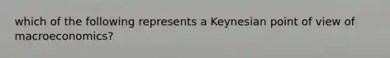 which of the following represents a Keynesian point of view of macroeconomics?