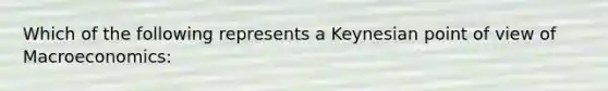 Which of the following represents a Keynesian point of view of Macroeconomics: