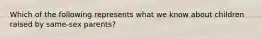 Which of the following represents what we know about children raised by same-sex parents?