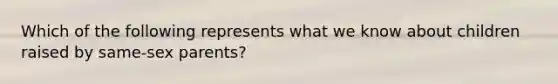 Which of the following represents what we know about children raised by same-sex parents?