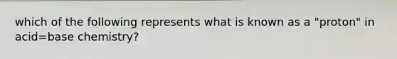 which of the following represents what is known as a "proton" in acid=base chemistry?