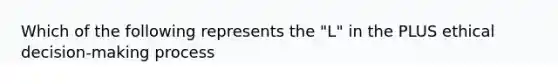 Which of the following represents the "L" in the PLUS ethical decision-making process