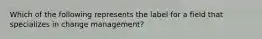 Which of the following represents the label for a field that specializes in change management?