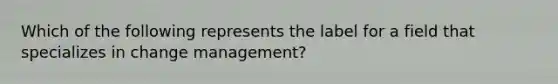 Which of the following represents the label for a field that specializes in change management?