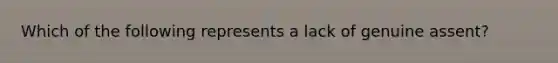 Which of the following represents a lack of genuine assent?