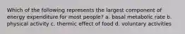 Which of the following represents the largest component of energy expenditure for most people? a. basal metabolic rate b. physical activity c. thermic effect of food d. voluntary activities