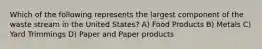 Which of the following represents the largest component of the waste stream in the United States? A) Food Products B) Metals C) Yard Trimmings D) Paper and Paper products