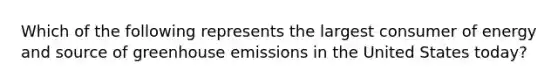 Which of the following represents the largest consumer of energy and source of greenhouse emissions in the United States today?