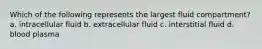 Which of the following represents the largest fluid compartment? a. intracellular fluid b. extracellular fluid c. interstitial fluid d. blood plasma