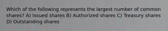 Which of the following represents the largest number of common shares? A) Issued shares B) Authorized shares C) Treasury shares D) Outstanding shares