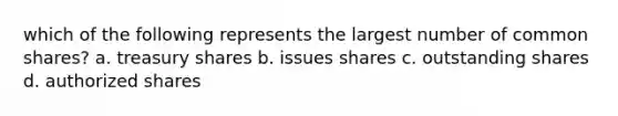 which of the following represents the largest number of common shares? a. treasury shares b. issues shares c. outstanding shares d. authorized shares