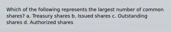 Which of the following represents the largest number of common shares? a. Treasury shares b. Issued shares c. Outstanding shares d. Authorized shares