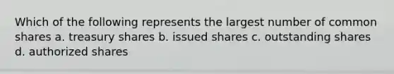 Which of the following represents the largest number of common shares a. treasury shares b. issued shares c. outstanding shares d. authorized shares