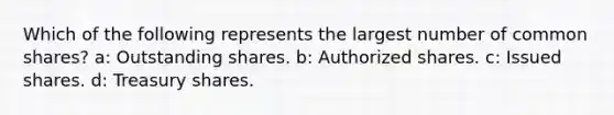 Which of the following represents the largest number of common shares? a: Outstanding shares. b: Authorized shares. c: Issued shares. d: Treasury shares.