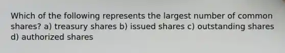 Which of the following represents the largest number of common shares? a) treasury shares b) issued shares c) outstanding shares d) authorized shares