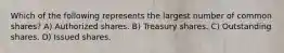 Which of the following represents the largest number of common shares? A) Authorized shares. B) Treasury shares. C) Outstanding shares. D) Issued shares.