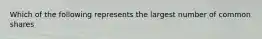 Which of the following represents the largest number of common shares
