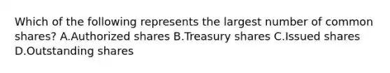 Which of the following represents the largest number of common shares? A.Authorized shares B.Treasury shares C.Issued shares D.Outstanding shares