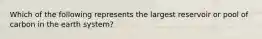 Which of the following represents the largest reservoir or pool of carbon in the earth system?