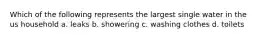 Which of the following represents the largest single water in the us household a. leaks b. showering c. washing clothes d. toilets