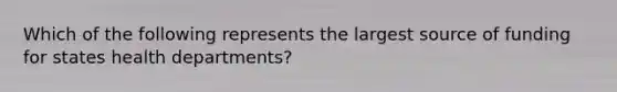 Which of the following represents the largest source of funding for states health departments?