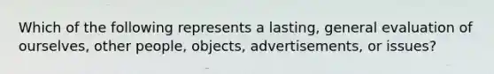 Which of the following represents a lasting, general evaluation of ourselves, other people, objects, advertisements, or issues?